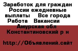 Заработок для граждан России.ежедневные выплаты. - Все города Работа » Вакансии   . Амурская обл.,Константиновский р-н